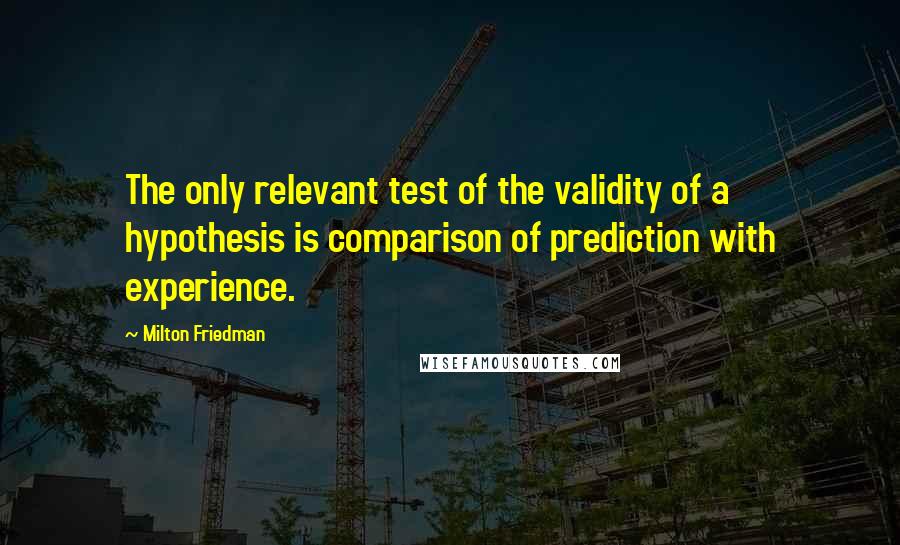 Milton Friedman Quotes: The only relevant test of the validity of a hypothesis is comparison of prediction with experience.