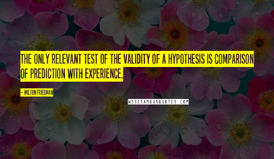 Milton Friedman Quotes: The only relevant test of the validity of a hypothesis is comparison of prediction with experience.