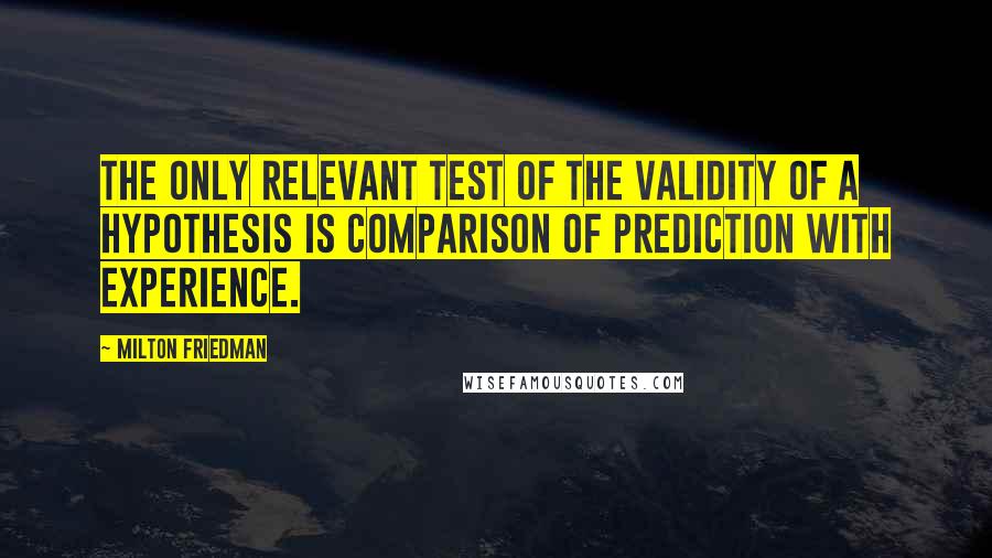 Milton Friedman Quotes: The only relevant test of the validity of a hypothesis is comparison of prediction with experience.