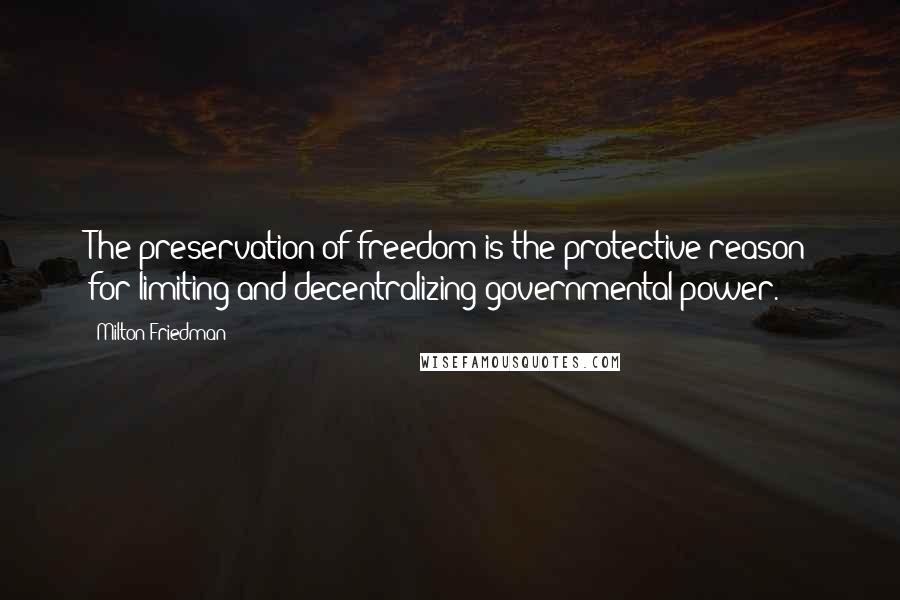 Milton Friedman Quotes: The preservation of freedom is the protective reason for limiting and decentralizing governmental power.