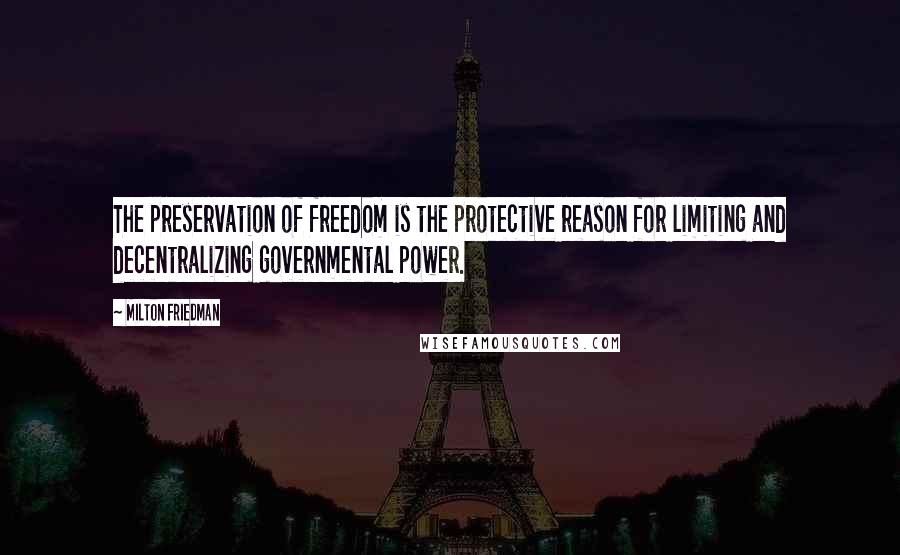 Milton Friedman Quotes: The preservation of freedom is the protective reason for limiting and decentralizing governmental power.