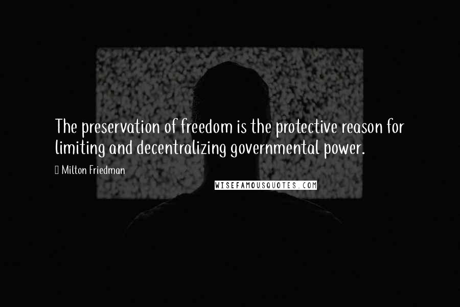 Milton Friedman Quotes: The preservation of freedom is the protective reason for limiting and decentralizing governmental power.