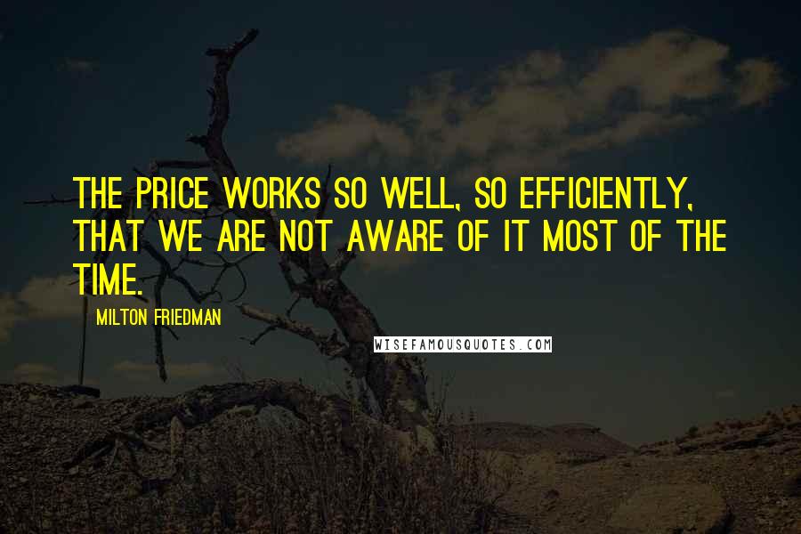 Milton Friedman Quotes: The price works so well, so efficiently, that we are not aware of it most of the time.