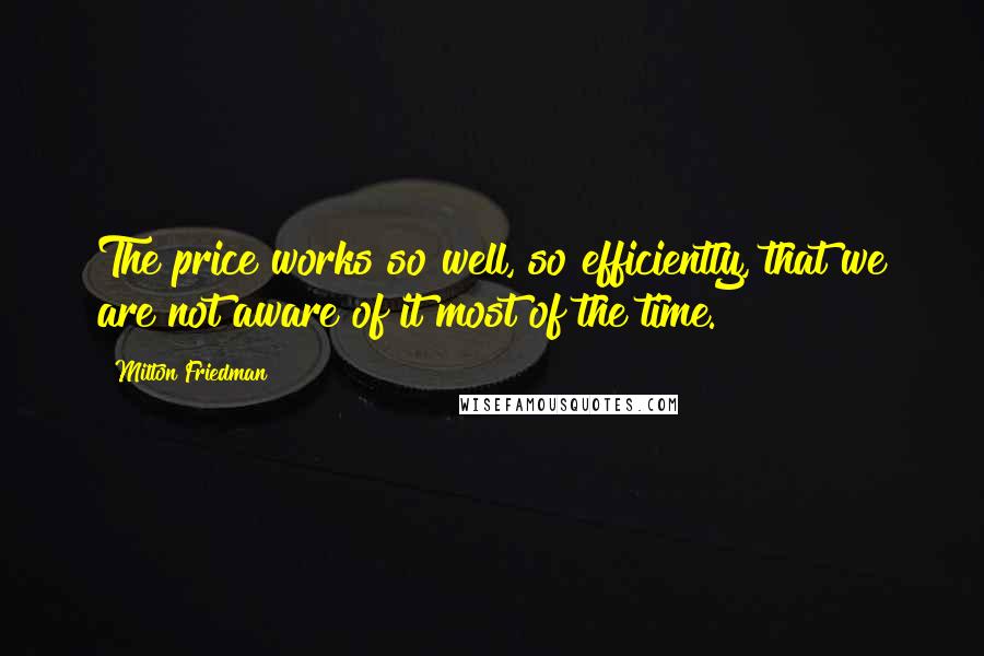 Milton Friedman Quotes: The price works so well, so efficiently, that we are not aware of it most of the time.