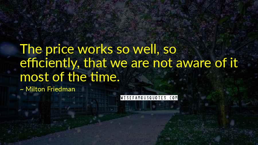 Milton Friedman Quotes: The price works so well, so efficiently, that we are not aware of it most of the time.