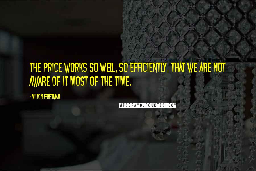 Milton Friedman Quotes: The price works so well, so efficiently, that we are not aware of it most of the time.