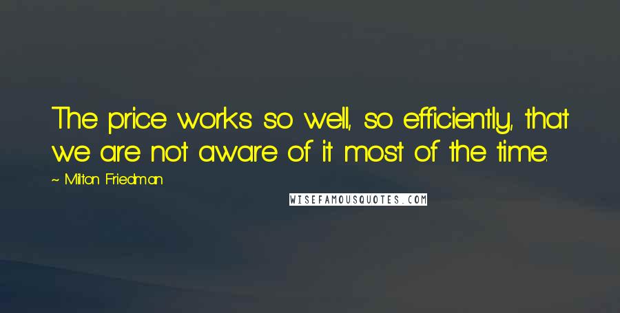 Milton Friedman Quotes: The price works so well, so efficiently, that we are not aware of it most of the time.