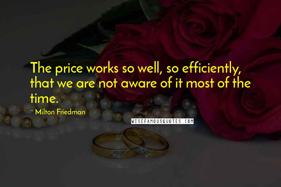 Milton Friedman Quotes: The price works so well, so efficiently, that we are not aware of it most of the time.