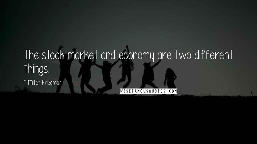Milton Friedman Quotes: The stock market and economy are two different things.