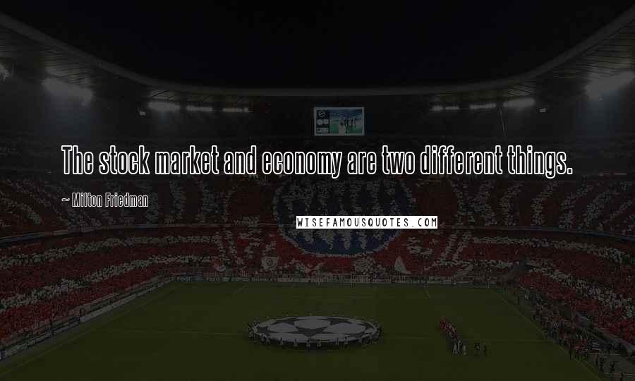 Milton Friedman Quotes: The stock market and economy are two different things.