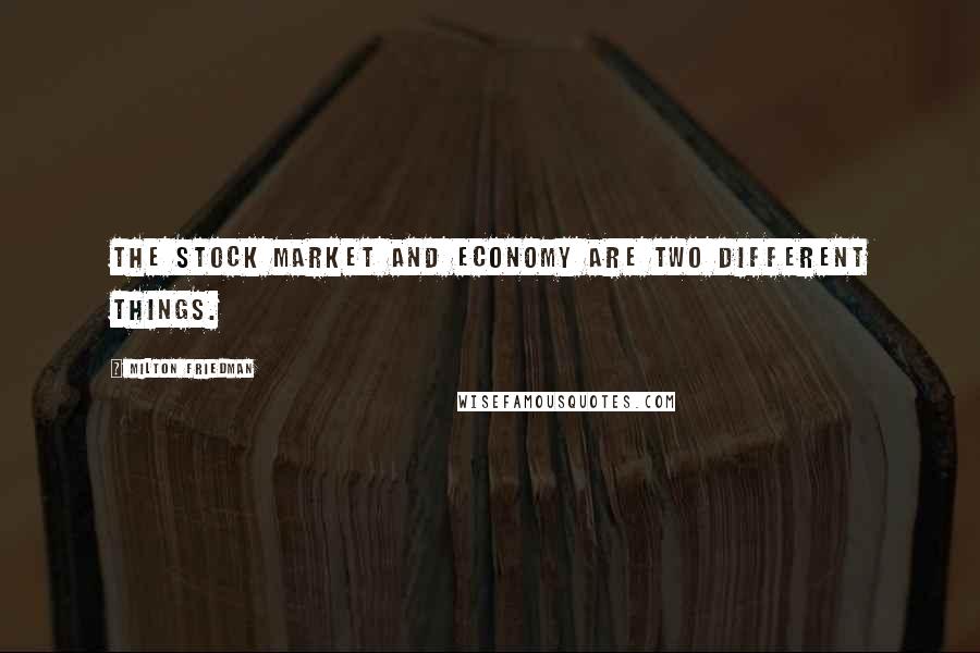 Milton Friedman Quotes: The stock market and economy are two different things.