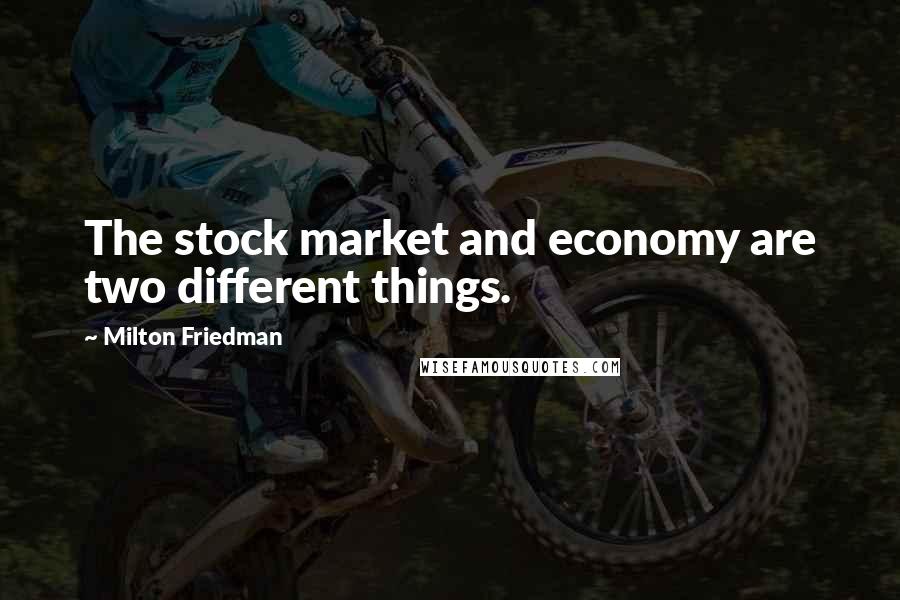 Milton Friedman Quotes: The stock market and economy are two different things.