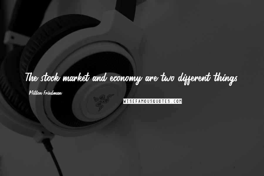 Milton Friedman Quotes: The stock market and economy are two different things.