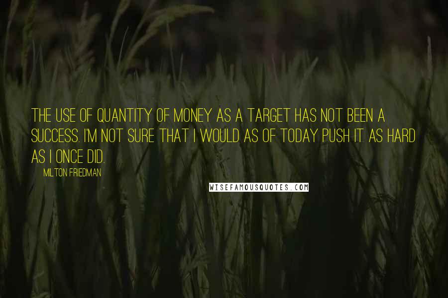 Milton Friedman Quotes: The use of quantity of money as a target has not been a success. I'm not sure that I would as of today push it as hard as I once did.