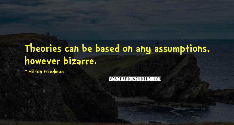 Milton Friedman Quotes: Theories can be based on any assumptions, however bizarre.