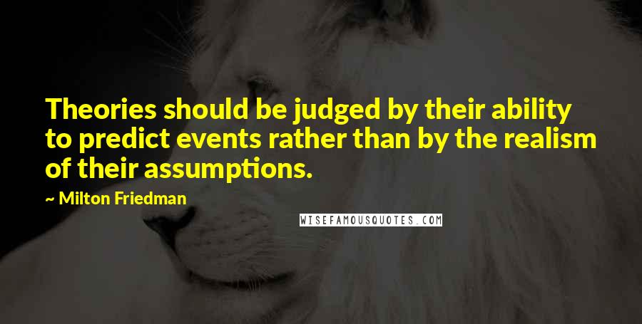 Milton Friedman Quotes: Theories should be judged by their ability to predict events rather than by the realism of their assumptions.