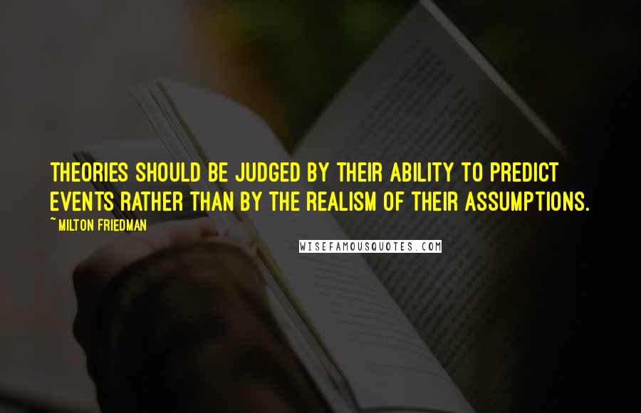 Milton Friedman Quotes: Theories should be judged by their ability to predict events rather than by the realism of their assumptions.