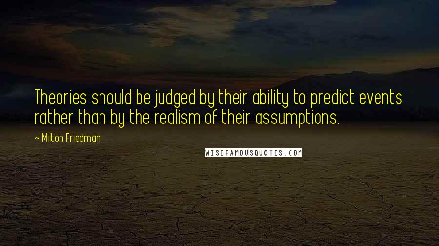 Milton Friedman Quotes: Theories should be judged by their ability to predict events rather than by the realism of their assumptions.