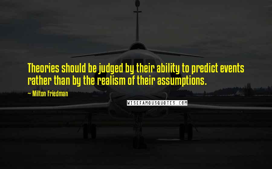 Milton Friedman Quotes: Theories should be judged by their ability to predict events rather than by the realism of their assumptions.