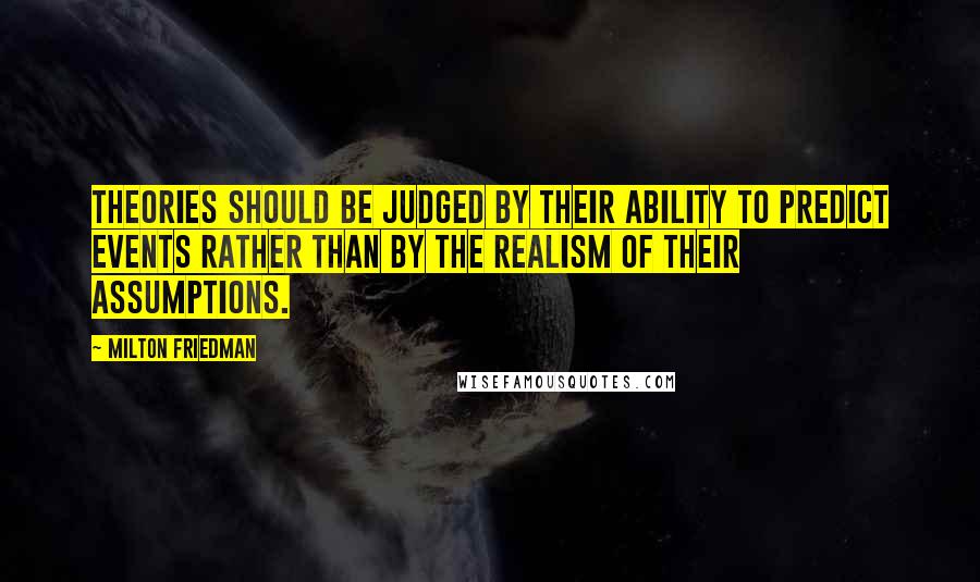 Milton Friedman Quotes: Theories should be judged by their ability to predict events rather than by the realism of their assumptions.