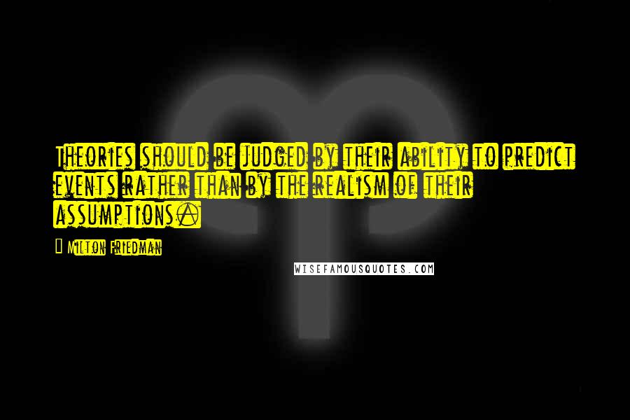 Milton Friedman Quotes: Theories should be judged by their ability to predict events rather than by the realism of their assumptions.