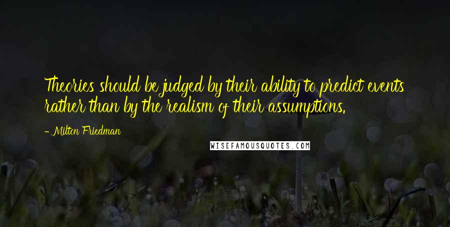 Milton Friedman Quotes: Theories should be judged by their ability to predict events rather than by the realism of their assumptions.