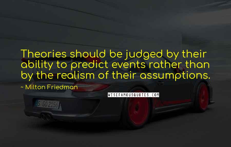 Milton Friedman Quotes: Theories should be judged by their ability to predict events rather than by the realism of their assumptions.