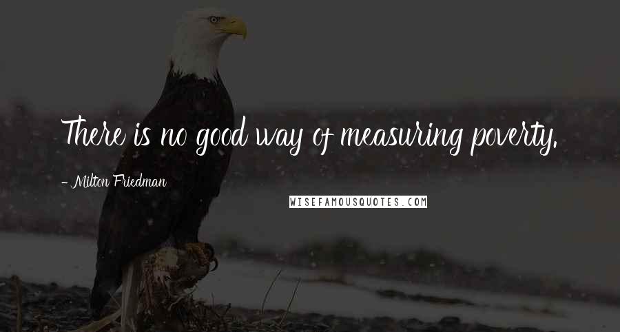 Milton Friedman Quotes: There is no good way of measuring poverty.