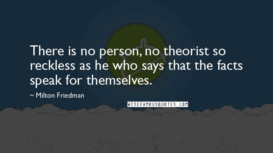 Milton Friedman Quotes: There is no person, no theorist so reckless as he who says that the facts speak for themselves.
