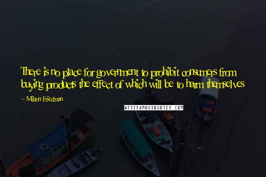 Milton Friedman Quotes: There is no place for government to prohibit consumers from buying products the effect of which will be to harm themselves