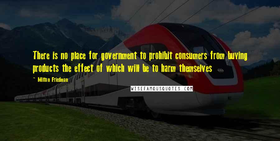 Milton Friedman Quotes: There is no place for government to prohibit consumers from buying products the effect of which will be to harm themselves