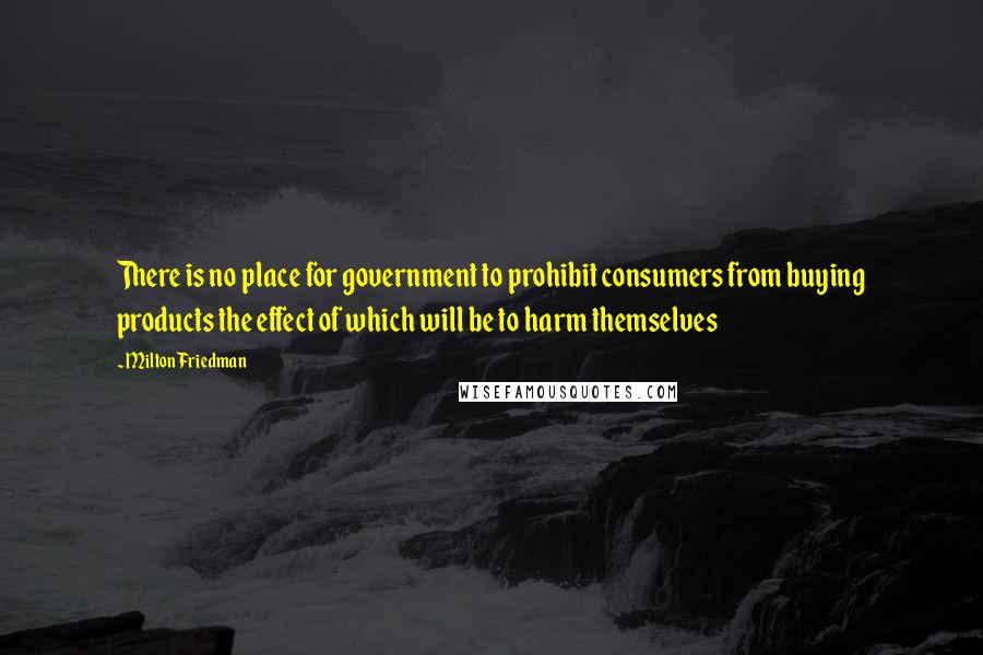 Milton Friedman Quotes: There is no place for government to prohibit consumers from buying products the effect of which will be to harm themselves