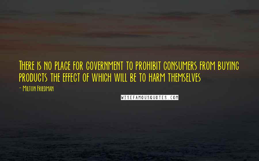 Milton Friedman Quotes: There is no place for government to prohibit consumers from buying products the effect of which will be to harm themselves