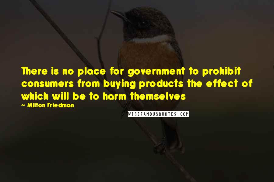 Milton Friedman Quotes: There is no place for government to prohibit consumers from buying products the effect of which will be to harm themselves