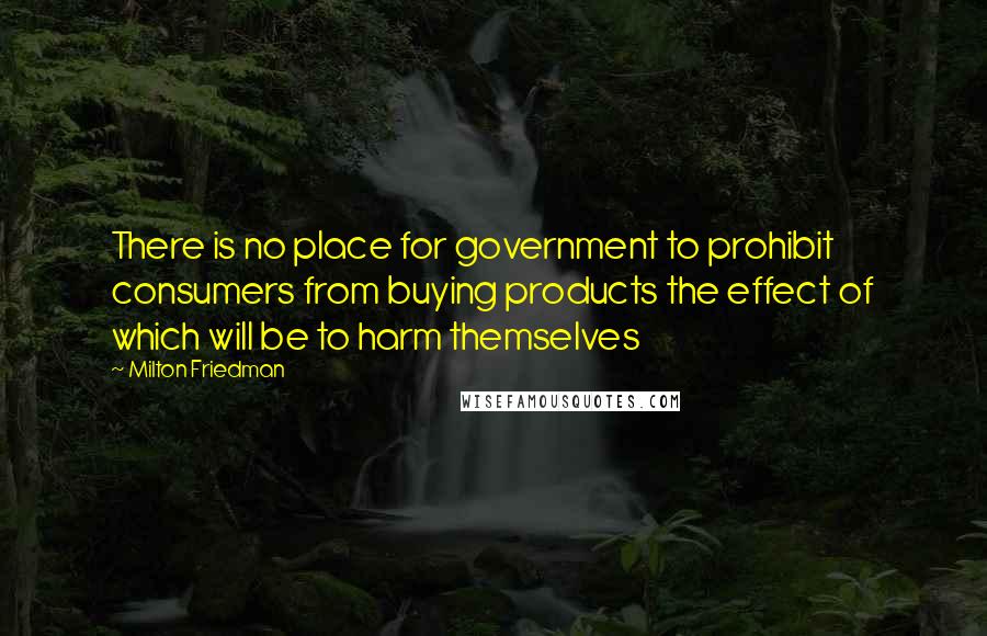 Milton Friedman Quotes: There is no place for government to prohibit consumers from buying products the effect of which will be to harm themselves
