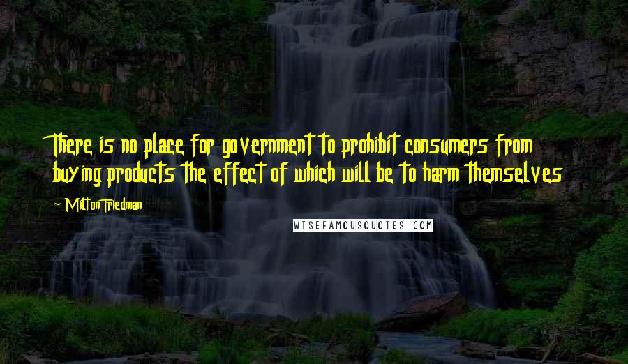 Milton Friedman Quotes: There is no place for government to prohibit consumers from buying products the effect of which will be to harm themselves