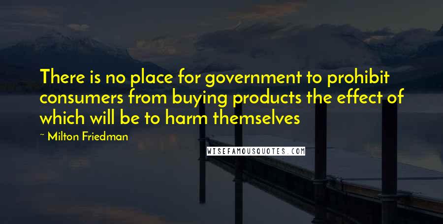 Milton Friedman Quotes: There is no place for government to prohibit consumers from buying products the effect of which will be to harm themselves