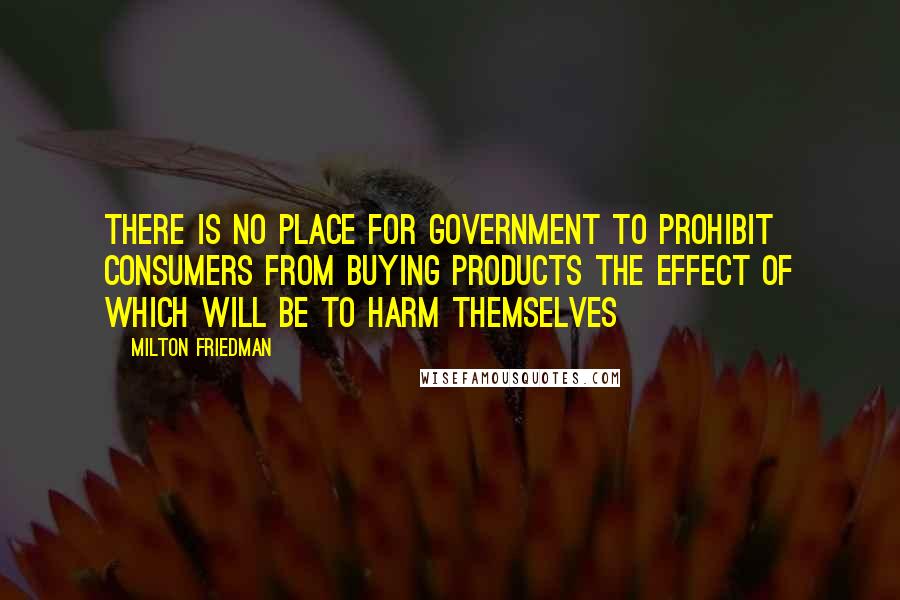 Milton Friedman Quotes: There is no place for government to prohibit consumers from buying products the effect of which will be to harm themselves