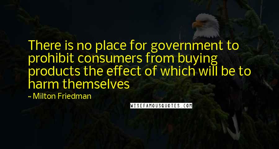 Milton Friedman Quotes: There is no place for government to prohibit consumers from buying products the effect of which will be to harm themselves