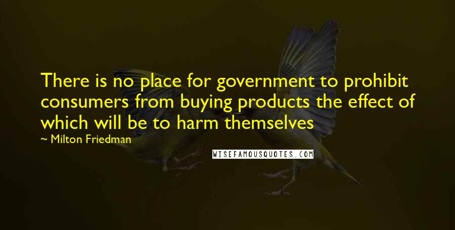 Milton Friedman Quotes: There is no place for government to prohibit consumers from buying products the effect of which will be to harm themselves