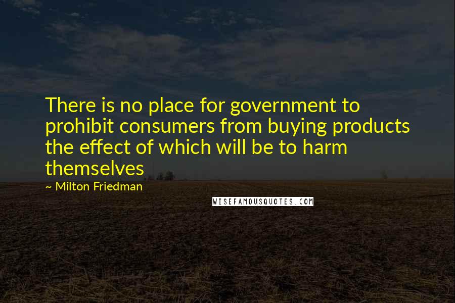 Milton Friedman Quotes: There is no place for government to prohibit consumers from buying products the effect of which will be to harm themselves