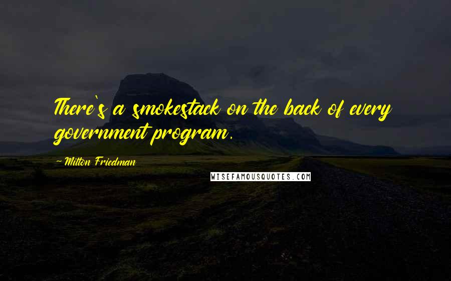 Milton Friedman Quotes: There's a smokestack on the back of every government program.