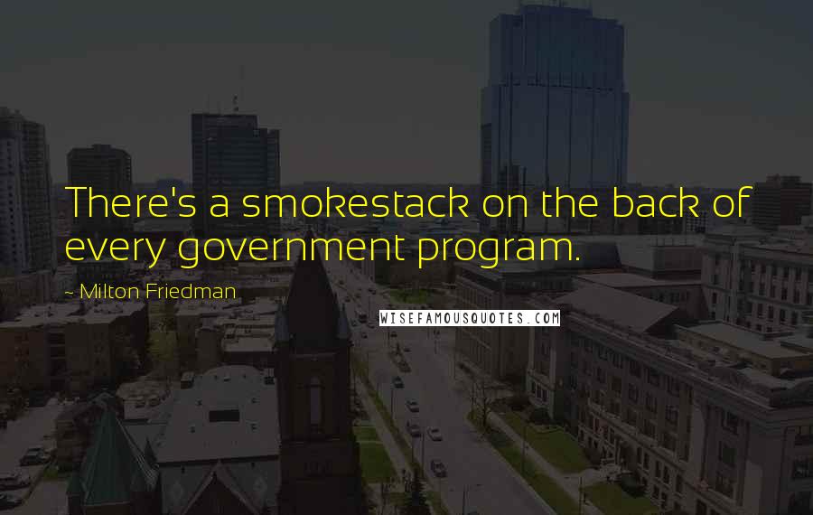 Milton Friedman Quotes: There's a smokestack on the back of every government program.