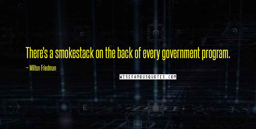 Milton Friedman Quotes: There's a smokestack on the back of every government program.