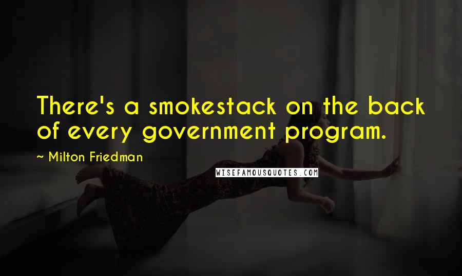 Milton Friedman Quotes: There's a smokestack on the back of every government program.