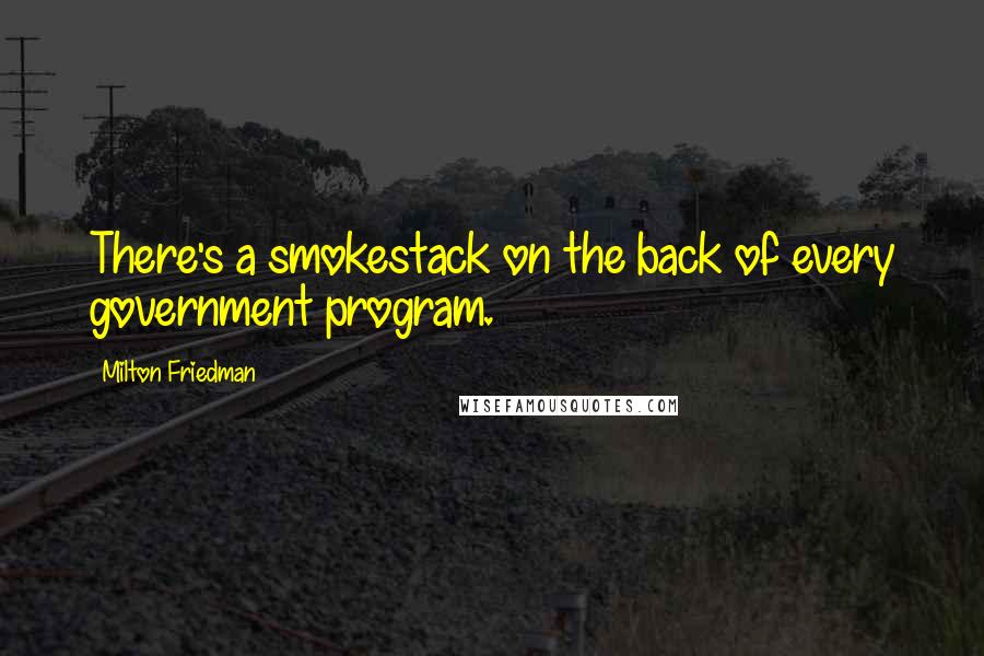 Milton Friedman Quotes: There's a smokestack on the back of every government program.