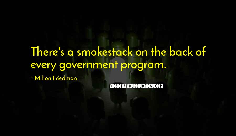 Milton Friedman Quotes: There's a smokestack on the back of every government program.