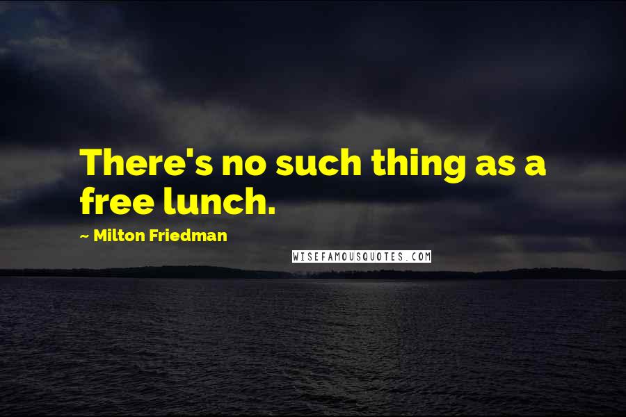 Milton Friedman Quotes: There's no such thing as a free lunch.