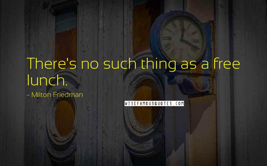 Milton Friedman Quotes: There's no such thing as a free lunch.