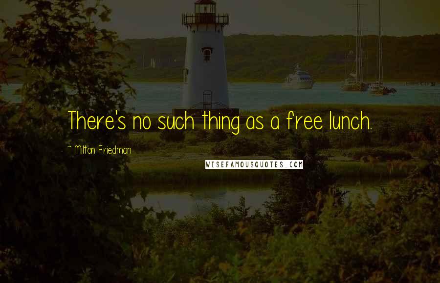 Milton Friedman Quotes: There's no such thing as a free lunch.